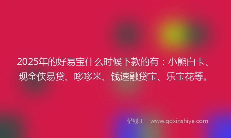 2025年的好易宝什么时候下款的有：小熊白卡、现金侠易贷、哆哆米、钱速融贷宝、乐宝花等。