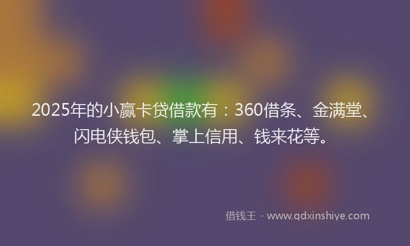 2025年的小赢卡贷借款有：360借条、金满堂、闪电侠钱包、掌上信用、钱来花等。