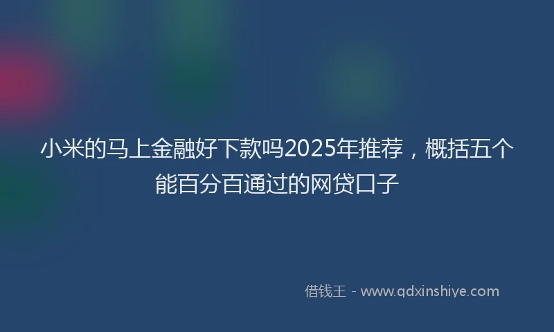 小米的马上金融好下款吗2025年推荐，概括五个能百分百通过的网贷口子