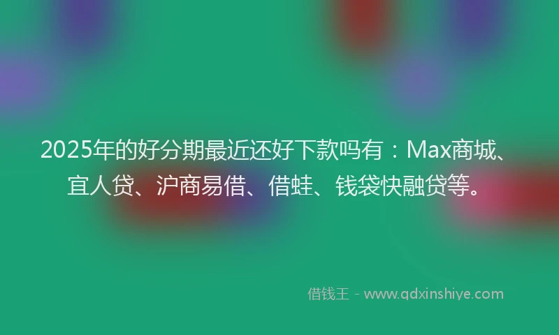 2025年的好分期最近还好下款吗有：Max商城、宜人贷、沪商易借、借蛙、钱袋快融贷等。