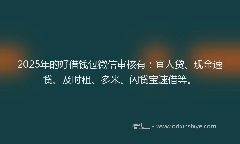 2025年的好借钱包微信审核有：宜人贷、现金速贷、及时租、多米、闪贷宝速借等。