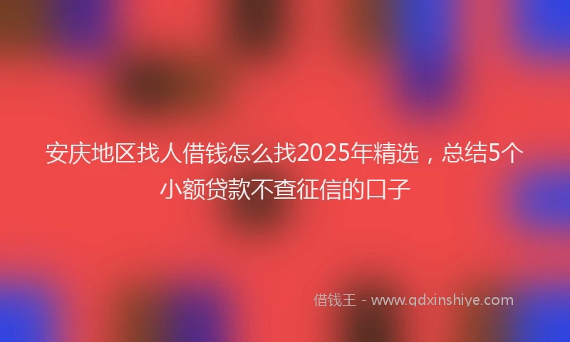 安庆地区找人借钱怎么找2025年精选，总结5个小额贷款不查征信的口子