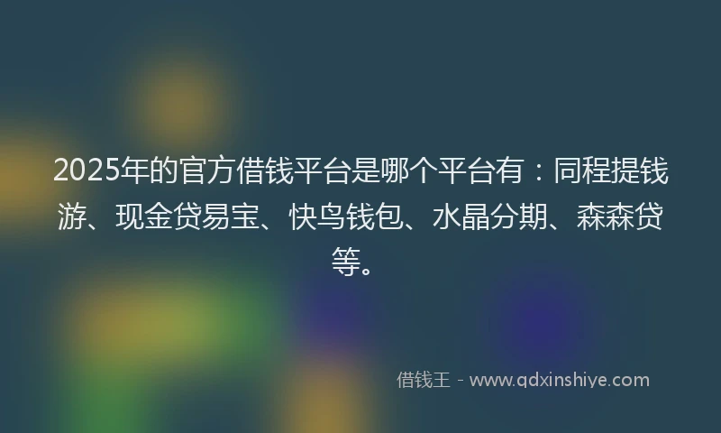 2025年的官方借钱平台是哪个平台有：同程提钱游、现金贷易宝、快鸟钱包、水晶分期、森森贷等。