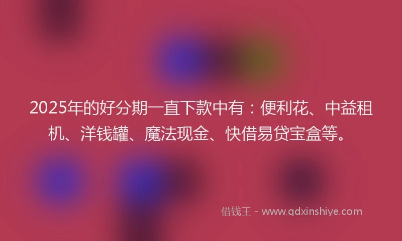 2025年的好分期一直下款中有：便利花、中益租机、洋钱罐、魔法现金、快借易贷宝盒等。