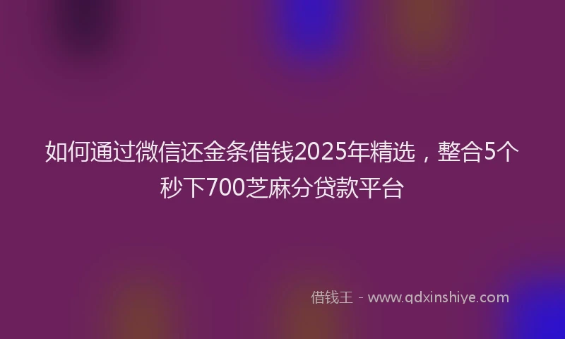 如何通过微信还金条借钱2025年精选，整合5个秒下700芝麻分贷款平台