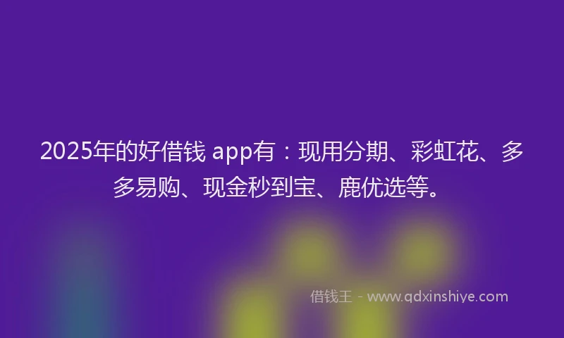 2025年的好借钱 app有：现用分期、彩虹花、多多易购、现金秒到宝、鹿优选等。