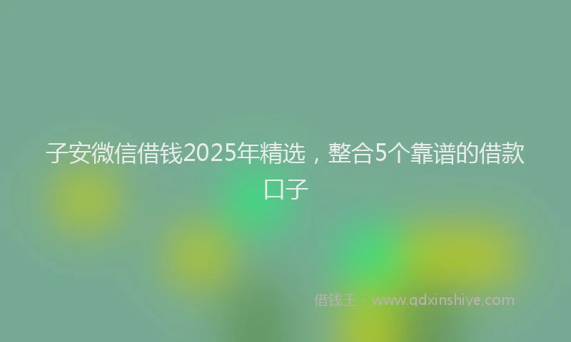 子安微信借钱2025年精选，整合5个靠谱的借款口子