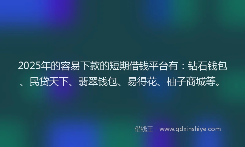 2025年的容易下款的短期借钱平台有：钻石钱包、民贷天下、翡翠钱包、易得花、柚子商城等。