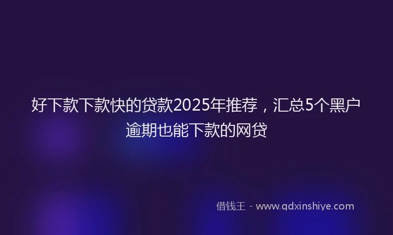 好下款下款快的贷款2025年推荐，汇总5个黑户逾期也能下款的网贷