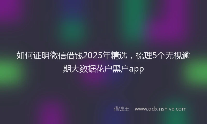 如何证明微信借钱2025年精选，梳理5个无视逾期大数据花户黑户app