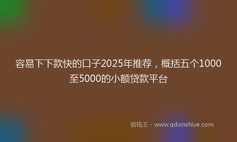 容易下下款快的口子2025年推荐，概括五个1000至5000的小额贷款平台