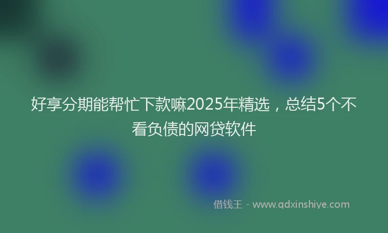 好享分期能帮忙下款嘛2025年精选，总结5个不看负债的网贷软件