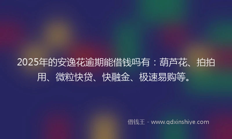 2025年的安逸花逾期能借钱吗有：葫芦花、拍拍用、微粒快贷、快融金、极速易购等。