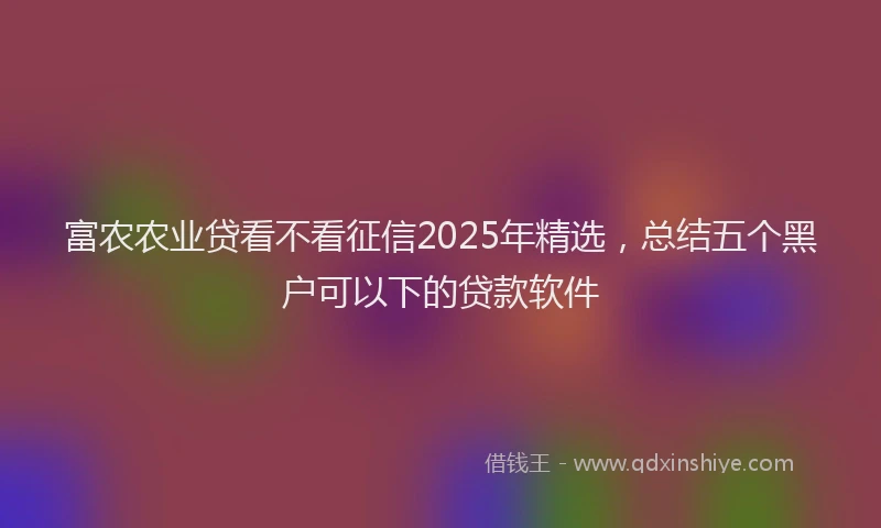 富农农业贷看不看征信2025年精选，总结五个黑户可以下的贷款软件