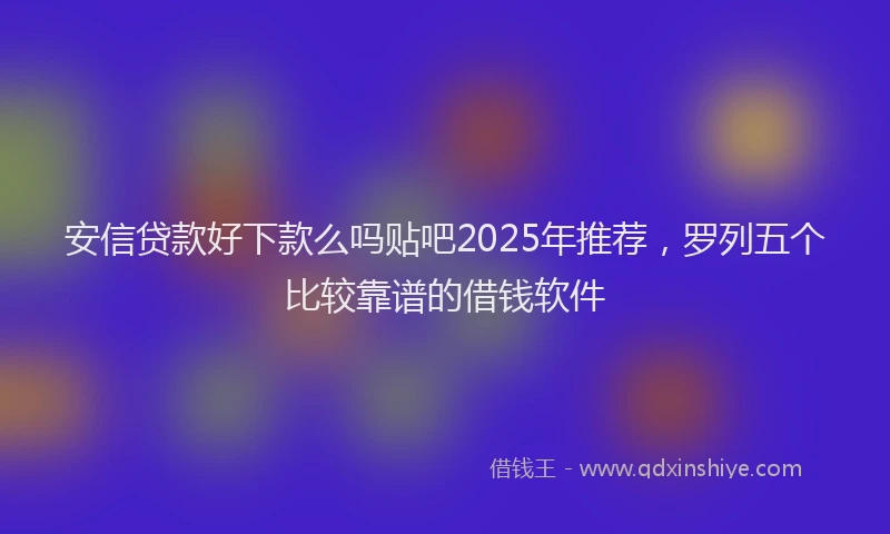 安信贷款好下款么吗贴吧2025年推荐，罗列五个比较靠谱的借钱软件