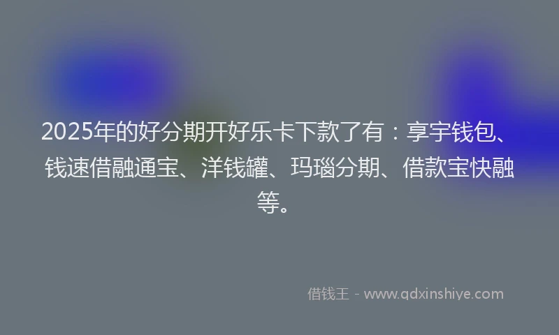 2025年的好分期开好乐卡下款了有：享宇钱包、钱速借融通宝、洋钱罐、玛瑙分期、借款宝快融等。
