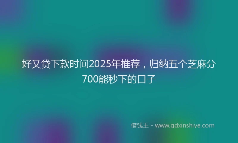 好又贷下款时间2025年推荐，归纳五个芝麻分700能秒下的口子