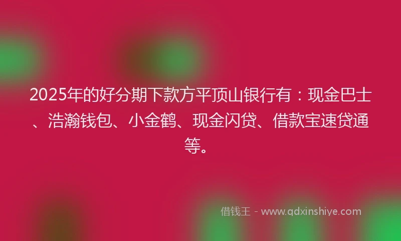 2025年的好分期下款方平顶山银行有：现金巴士、浩瀚钱包、小金鹤、现金闪贷、借款宝速贷通等。