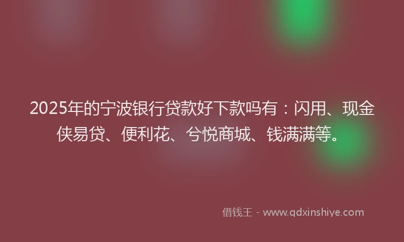 2025年的宁波银行贷款好下款吗有：闪用、现金侠易贷、便利花、兮悦商城、钱满满等。