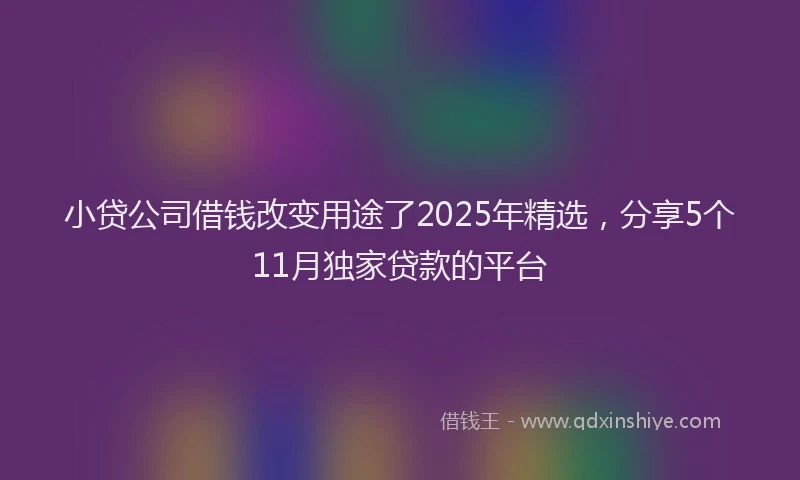 小贷公司借钱改变用途了2025年精选，分享5个11月独家贷款的平台