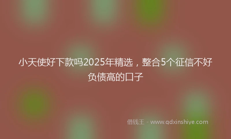 小天使好下款吗2025年精选，整合5个征信不好负债高的口子