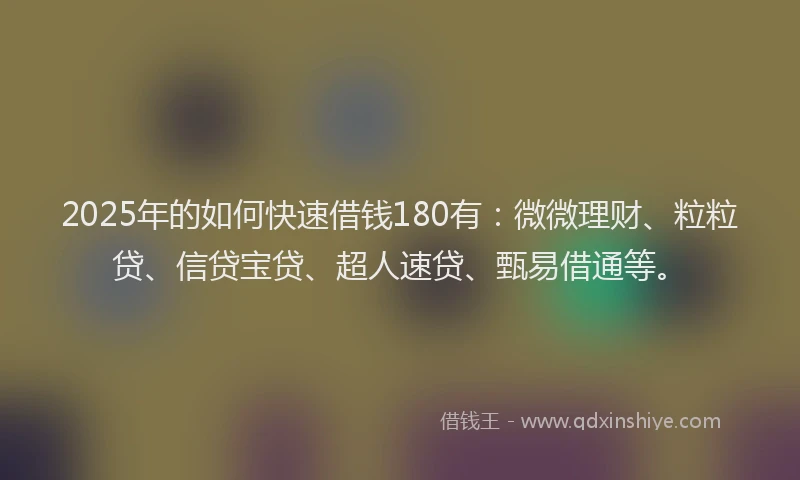 2025年的如何快速借钱180有：微微理财、粒粒贷、信贷宝贷、超人速贷、甄易借通等。