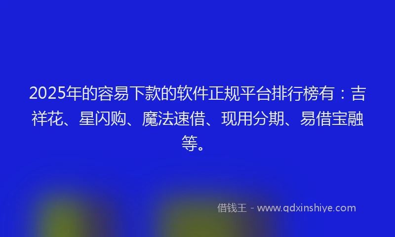 2025年的容易下款的软件正规平台排行榜有：吉祥花、星闪购、魔法速借、现用分期、易借宝融等。