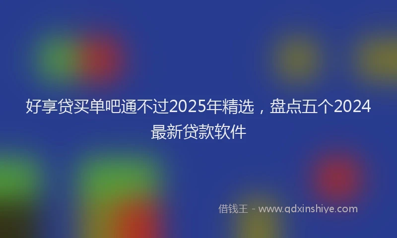 好享贷买单吧通不过2025年精选，盘点五个2024最新贷款软件