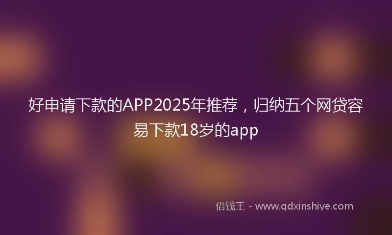 好申请下款的APP2025年推荐，归纳五个网贷容易下款18岁的app