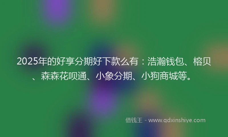 2025年的好享分期好下款么有：浩瀚钱包、榕贝、森森花呗通、小象分期、小狗商城等。