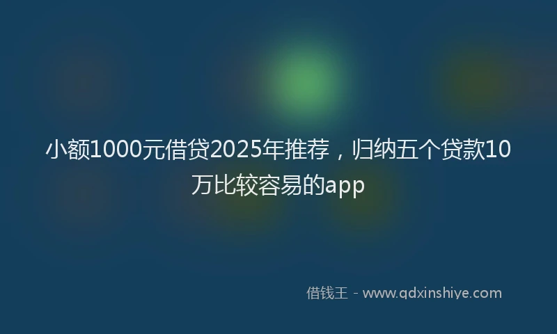 小额1000元借贷2025年推荐，归纳五个贷款10万比较容易的app