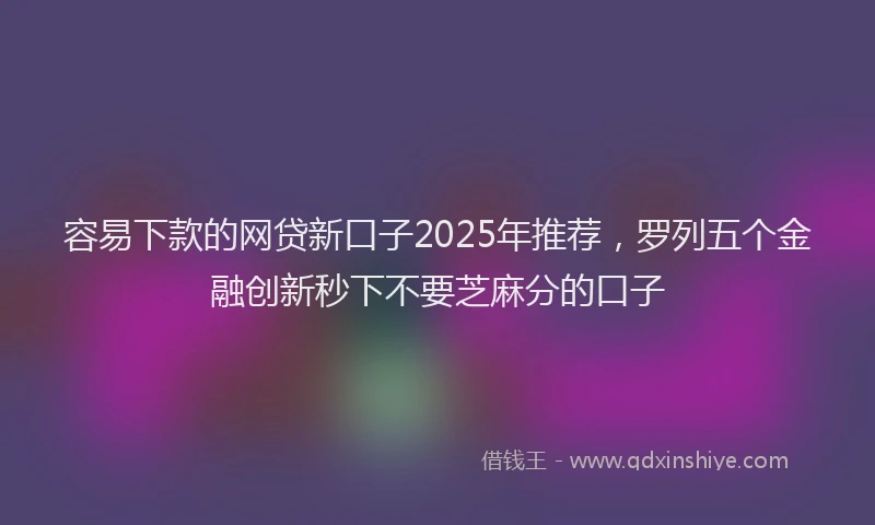 容易下款的网贷新口子2025年推荐，罗列五个金融创新秒下不要芝麻分的口子