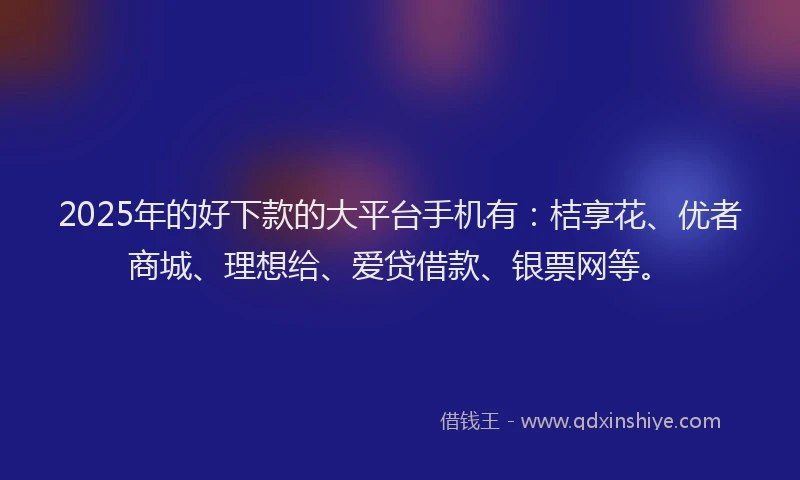 2025年的好下款的大平台手机有：桔享花、优者商城、理想给、爱贷借款、银票网等。