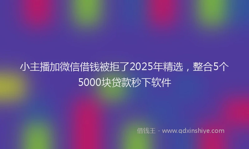 小主播加微信借钱被拒了2025年精选，整合5个5000块贷款秒下软件