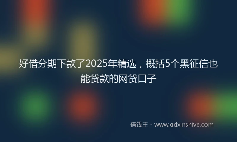 好借分期下款了2025年精选，概括5个黑征信也能贷款的网贷口子