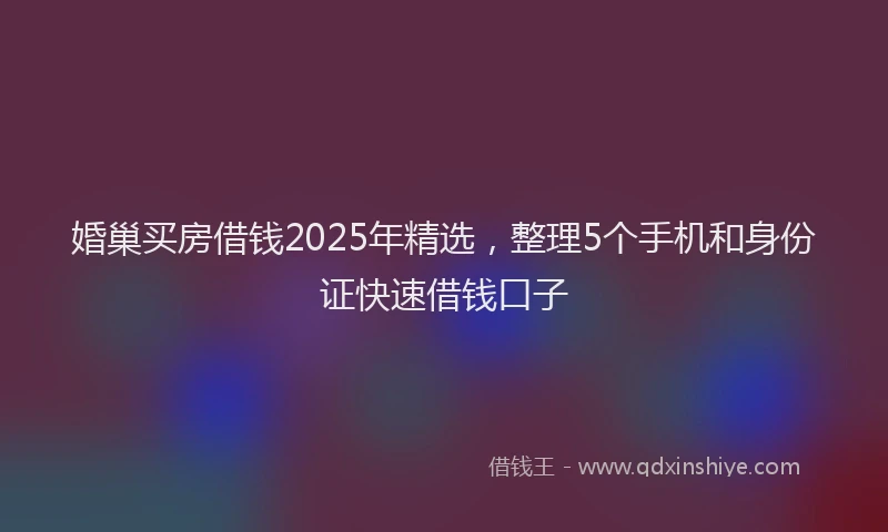 婚巢买房借钱2025年精选，整理5个手机和身份证快速借钱口子