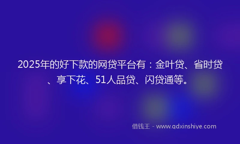 2025年的好下款的网贷平台有：金叶贷、省时贷、享下花、51人品贷、闪贷通等。