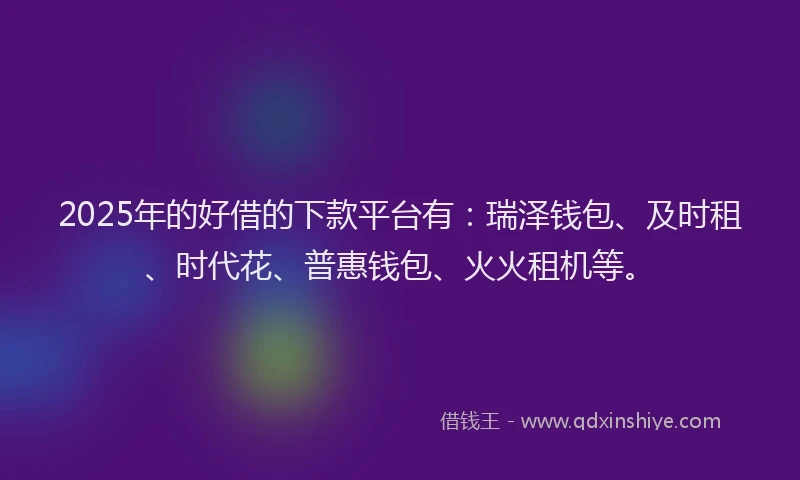 2025年的好借的下款平台有：瑞泽钱包、及时租、时代花、普惠钱包、火火租机等。