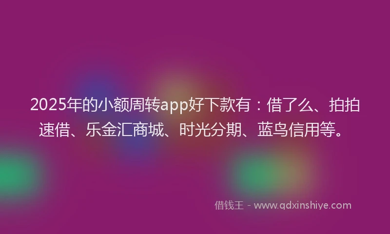 2025年的小额周转app好下款有：借了么、拍拍速借、乐金汇商城、时光分期、蓝鸟信用等。
