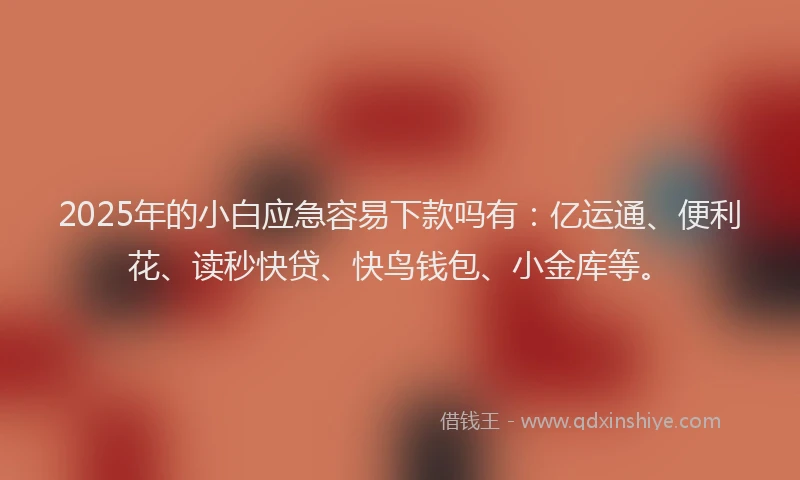 2025年的小白应急容易下款吗有：亿运通、便利花、读秒快贷、快鸟钱包、小金库等。