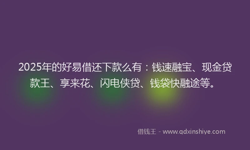 2025年的好易借还下款么有：钱速融宝、现金贷款王、享来花、闪电侠贷、钱袋快融途等。