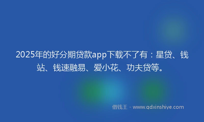 2025年的好分期贷款app下载不了有：星贷、钱站、钱速融易、爱小花、功夫贷等。