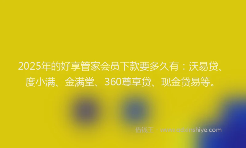 2025年的好享管家会员下款要多久有：沃易贷、度小满、金满堂、360尊享贷、现金贷易等。