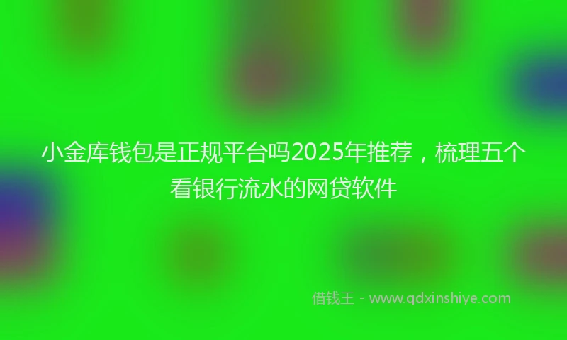 小金库钱包是正规平台吗2025年推荐，梳理五个看银行流水的网贷软件