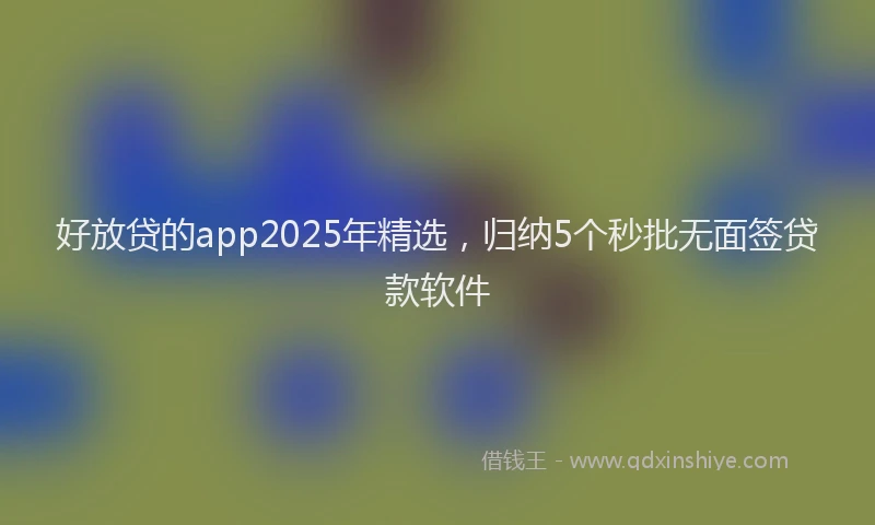 好放贷的app2025年精选，归纳5个秒批无面签贷款软件