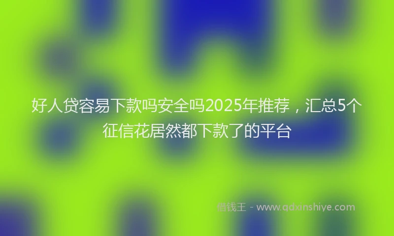 好人贷容易下款吗安全吗2025年推荐，汇总5个征信花居然都下款了的平台