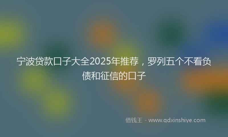 宁波贷款口子大全2025年推荐，罗列五个不看负债和征信的口子