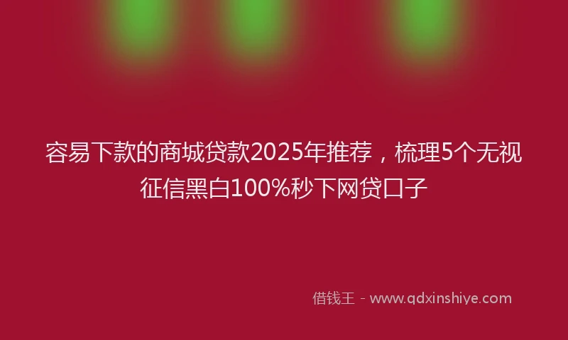 容易下款的商城贷款2025年推荐，梳理5个无视征信黑白100%秒下网贷口子
