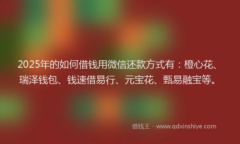 2025年的如何借钱用微信还款方式有：橙心花、瑞泽钱包、钱速借易行、元宝花、甄易融宝等。