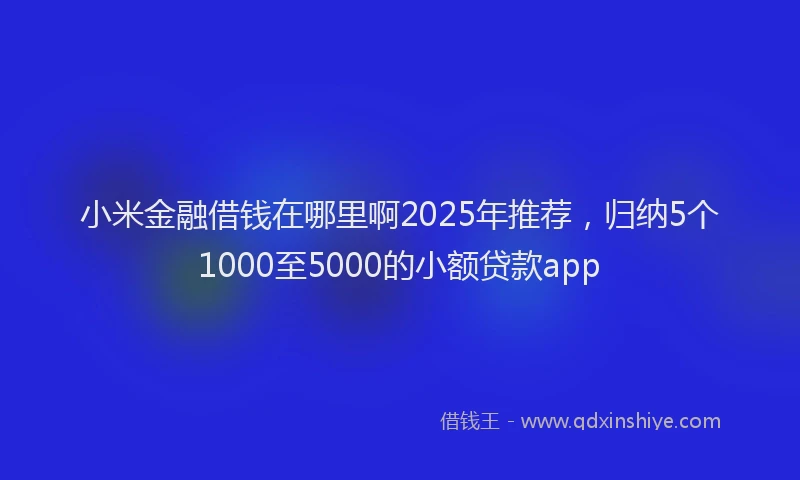 小米金融借钱在哪里啊2025年推荐，归纳5个1000至5000的小额贷款app